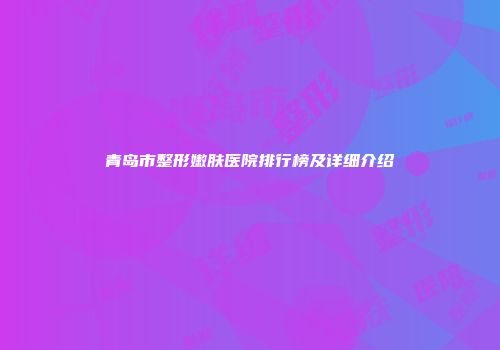 青岛市整形嫩肤医院排行榜及详细介绍