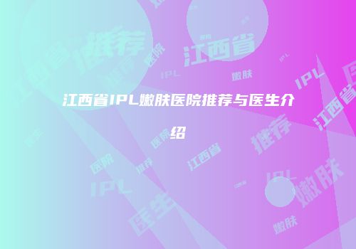 江西省IPL嫩肤医院推荐与医生介绍