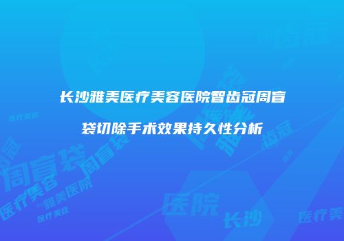 长沙雅美医疗美容医院智齿冠周盲袋切除手术效果持久性分析