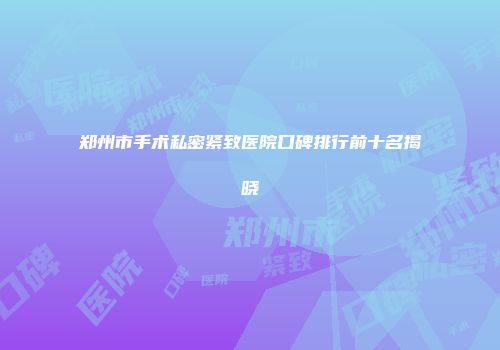 郑州市手术私密紧致医院口碑排行前十名揭晓