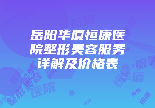 岳阳华厦恒康医院整形美容服务详解及价格表