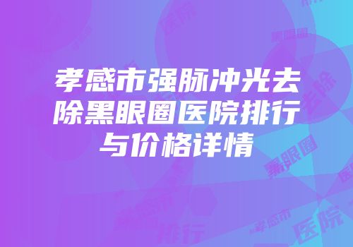 孝感市强脉冲光去除黑眼圈医院排行与价格详情