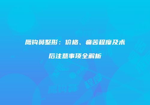 鹰钩鼻整形：价格、痛苦程度及术后注意事项全解析