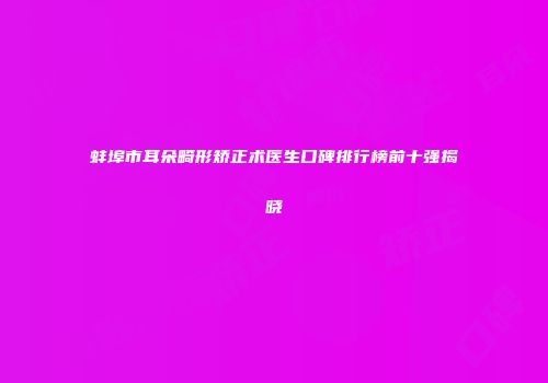 蚌埠市耳朵畸形矫正术医生口碑排行榜前十强揭晓
