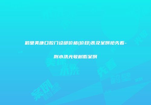 鹤壁美康口腔门诊部价格(价目)表及案例抢先看-附水洗光敏树脂案例