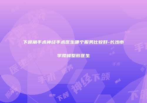 下颌角手术神经手术医生哪个服务比较好-长沙市李陵峰整形医生