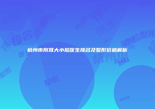 杭州市附耳大小脸医生排名及整形价格解析