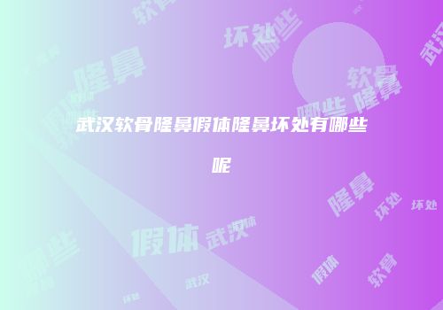 武汉软骨隆鼻假体隆鼻坏处有哪些呢