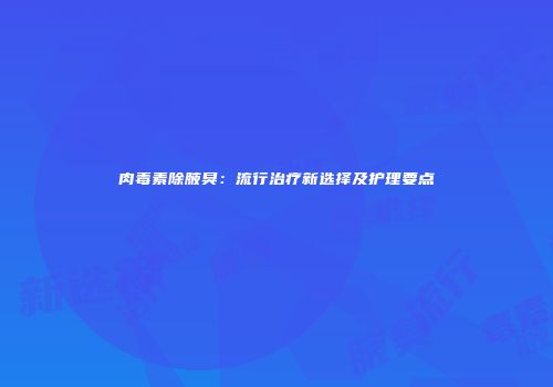 肉毒素除腋臭：流行治疗新选择及护理要点