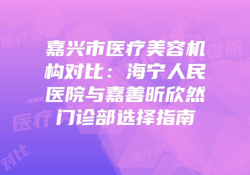 嘉兴市医疗美容机构对比：海宁人民医院与嘉善昕欣然门诊部选择指南