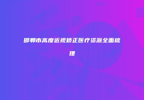 邯郸市高度近视矫正医疗资源全面梳理