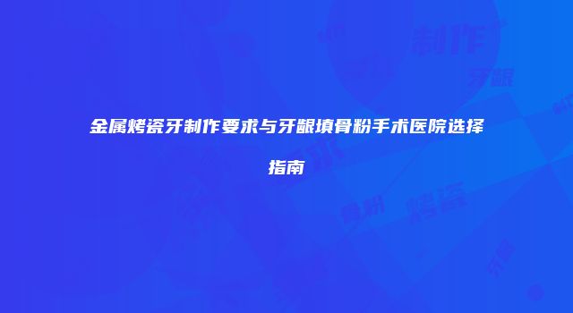 金属烤瓷牙制作要求与牙龈填骨粉手术医院选择指南