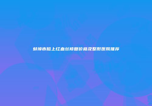 蚌埠市脸上红血丝修复价格及整形医院推荐