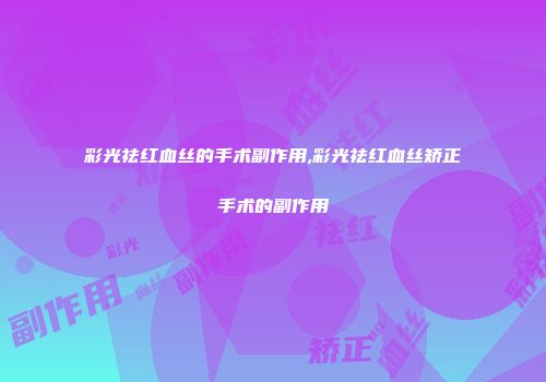 彩光祛红血丝的手术副作用,彩光祛红血丝矫正手术的副作用