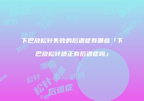 下巴放松针失败的后遗症有哪些「下巴放松针矫正有后遗症吗」