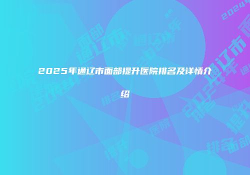 2025年通辽市面部提升医院排名及详情介绍