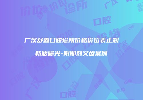 广汉舒鑫口腔诊所价格价位表正规新版曝光-附即刻义齿案例