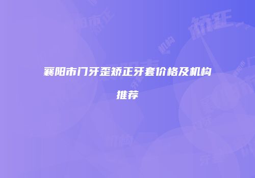 襄阳市门牙歪矫正牙套价格及机构推荐