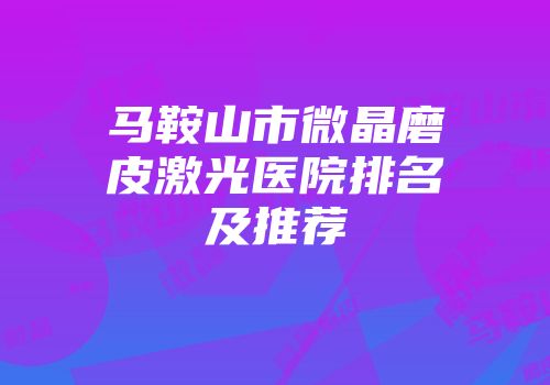 马鞍山市微晶磨皮激光医院排名及推荐