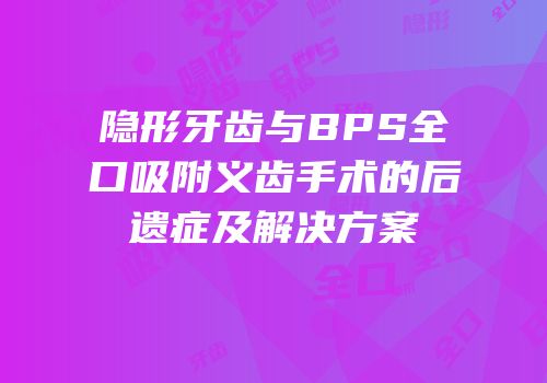 隐形牙齿与BPS全口吸附义齿手术的后遗症及解决方案