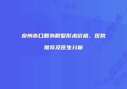 泉州市口唇外翻整形术价格、医院推荐及医生分析