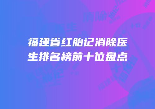 福建省红胎记消除医生排名榜前十位盘点