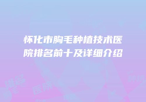 怀化市胸毛种植技术医院排名前十及详细介绍