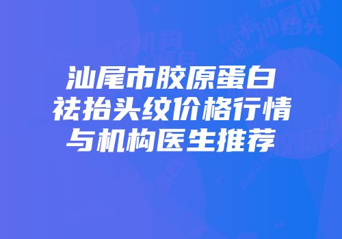 汕尾市胶原蛋白祛抬头纹价格行情与机构医生推荐