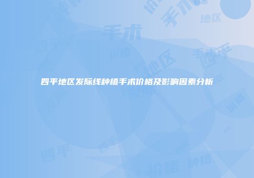 四平地区发际线种植手术价格及影响因素分析