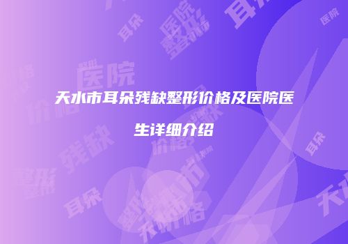 天水市耳朵残缺整形价格及医院医生详细介绍