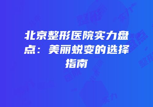 北京整形医院实力盘点：美丽蜕变的选择指南