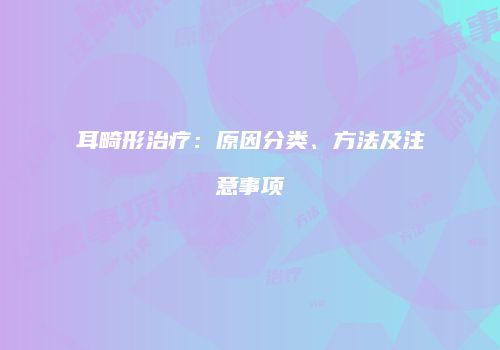 耳畸形治疗：原因分类、方法及注意事项