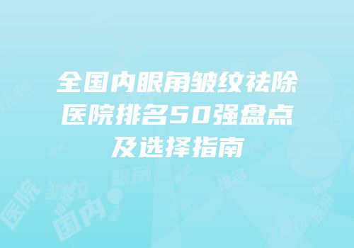 全国内眼角皱纹祛除医院排名50强盘点及选择指南