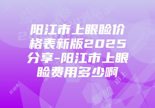 阳江市上眼睑价格表新版2025分享-阳江市上眼睑费用多少啊