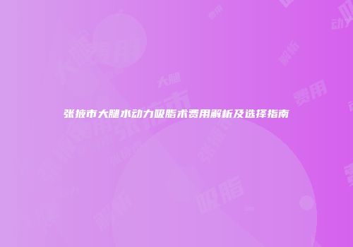张掖市大腿水动力吸脂术费用解析及选择指南