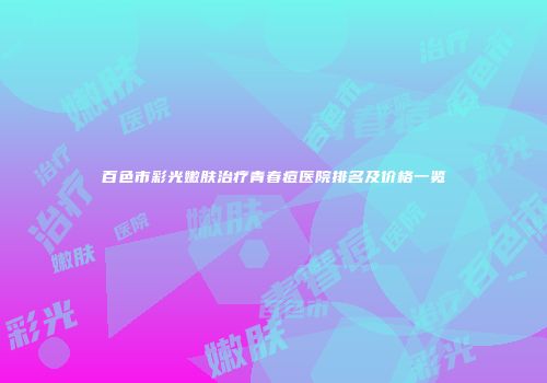百色市彩光嫩肤治疗青春痘医院排名及价格一览