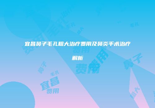宜昌鼻子毛孔粗大治疗费用及鼻炎手术治疗解析