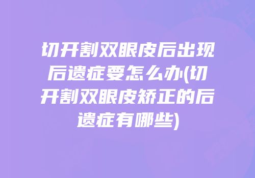 切开割双眼皮后出现后遗症要怎么办(切开割双眼皮矫正的后遗症有哪些)