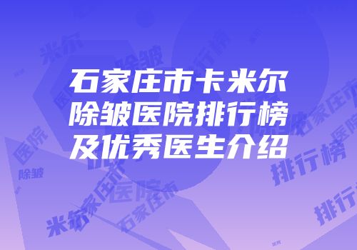 石家庄市卡米尔除皱医院排行榜及优秀医生介绍