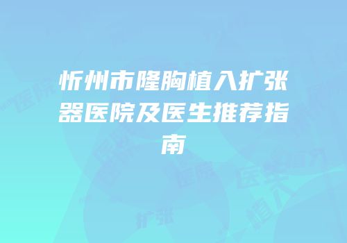 忻州市隆胸植入扩张器医院及医生推荐指南