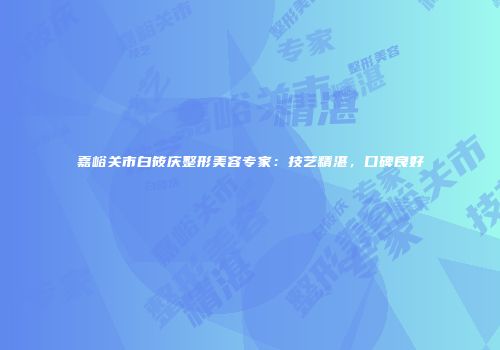 嘉峪关市白筱庆整形美容专家：技艺精湛，口碑良好