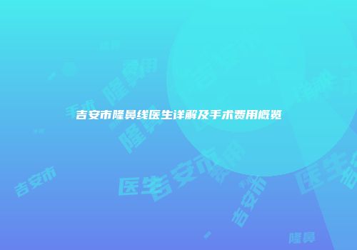 吉安市隆鼻线医生详解及手术费用概览