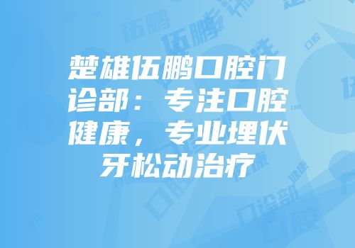 楚雄伍鹏口腔门诊部：专注口腔健康，专业埋伏牙松动治疗