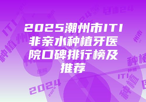 2025潮州市ITI非亲水种植牙医院口碑排行榜及推荐