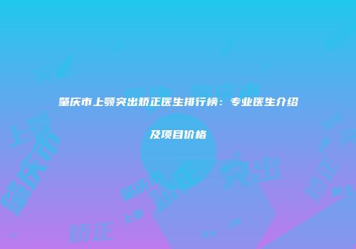 肇庆市上颚突出矫正医生排行榜：专业医生介绍及项目价格