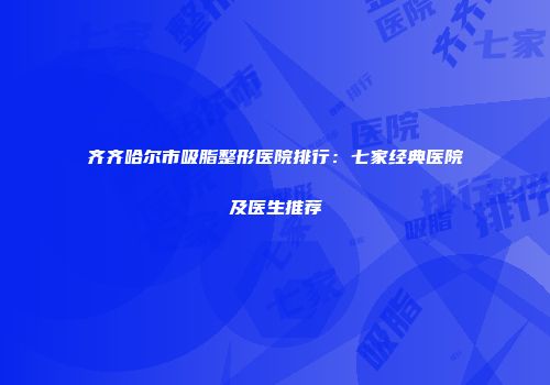 齐齐哈尔市吸脂整形医院排行：七家经典医院及医生推荐