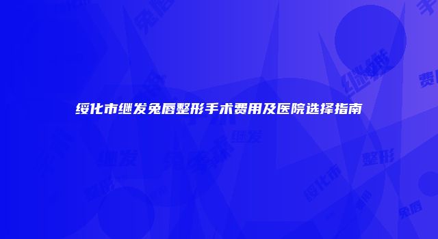 绥化市继发兔唇整形手术费用及医院选择指南