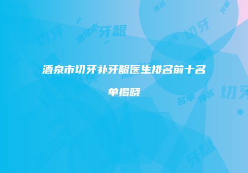酒泉市切牙补牙龈医生排名前十名单揭晓