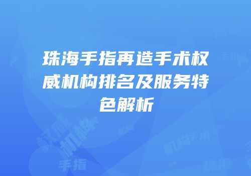 珠海手指再造手术权威机构排名及服务特色解析