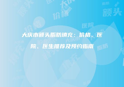 大庆市额头脂肪填充：价格、医院、医生推荐及预约指南